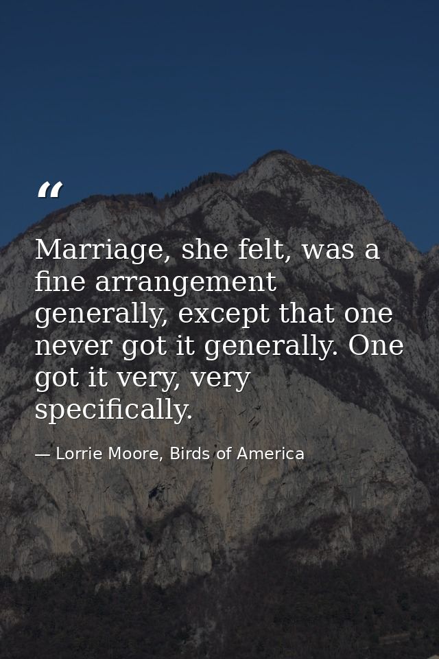 Marriage, she felt, was a fine arrangement generally, except that one never got it generally. One got it very, very spec — Lorrie Moore, Birds of America