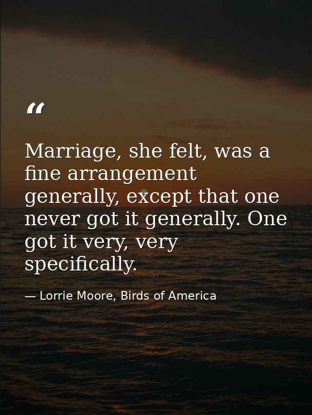 Marriage, she felt, was a fine arrangement generally, except that one never got it generally. One got it very, very spec — Lorrie Moore, Birds of America