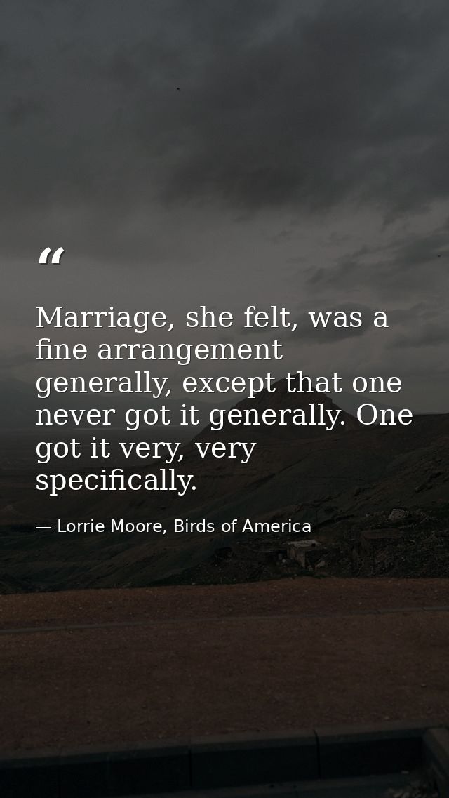 Marriage, she felt, was a fine arrangement generally, except that one never got it generally. One got it very, very spec — Lorrie Moore, Birds of America