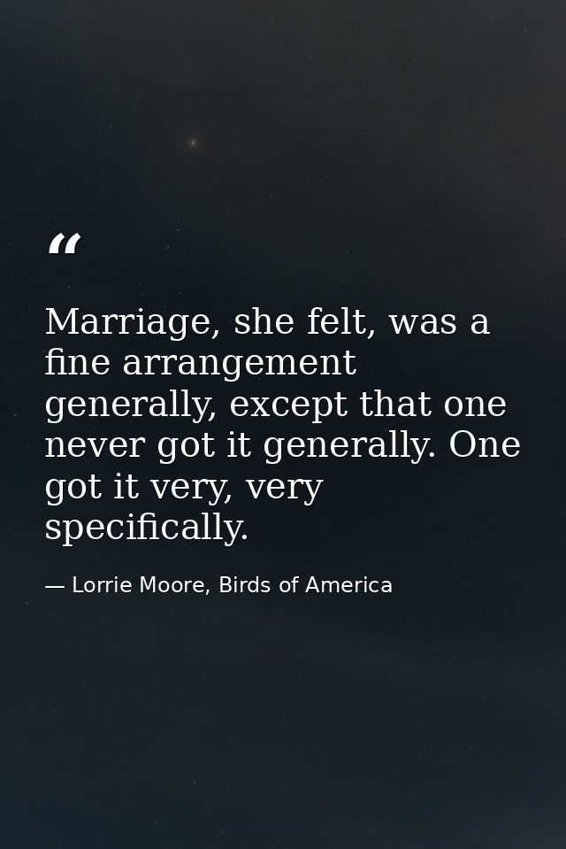 Marriage, she felt, was a fine arrangement generally, except that one never got it generally. One got it very, very spec — Lorrie Moore, Birds of America