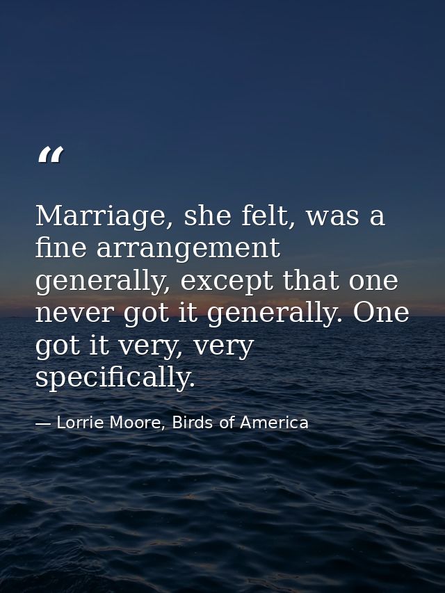 Marriage, she felt, was a fine arrangement generally, except that one never got it generally. One got it very, very spec — Lorrie Moore, Birds of America