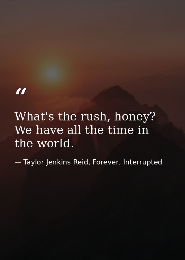What's the rush, honey? We have all the time in the world. — Taylor Jenkins Reid, Forever, Interrupted