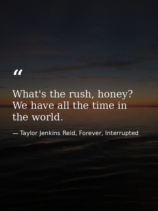 What's the rush, honey? We have all the time in the world. — Taylor Jenkins Reid, Forever, Interrupted