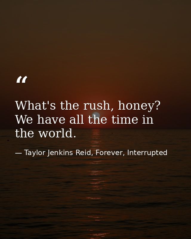 What's the rush, honey? We have all the time in the world. — Taylor Jenkins Reid, Forever, Interrupted