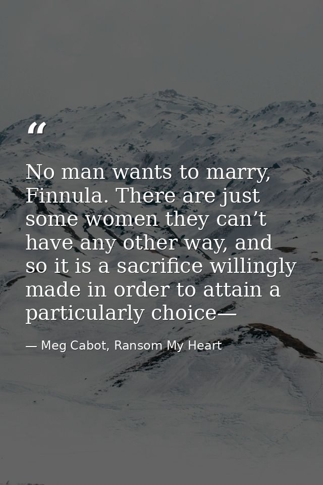No man wants to marry, Finnula. There are just some women they can’t have any other way, and so it is a sacrifice willin — Meg Cabot, Ransom My Heart