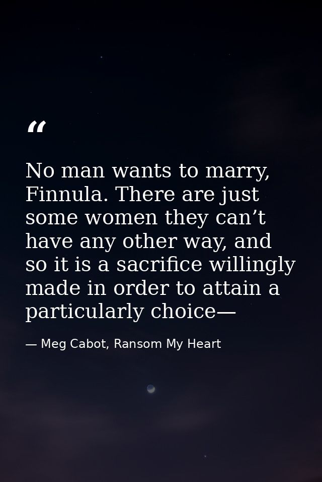 No man wants to marry, Finnula. There are just some women they can’t have any other way, and so it is a sacrifice willin — Meg Cabot, Ransom My Heart