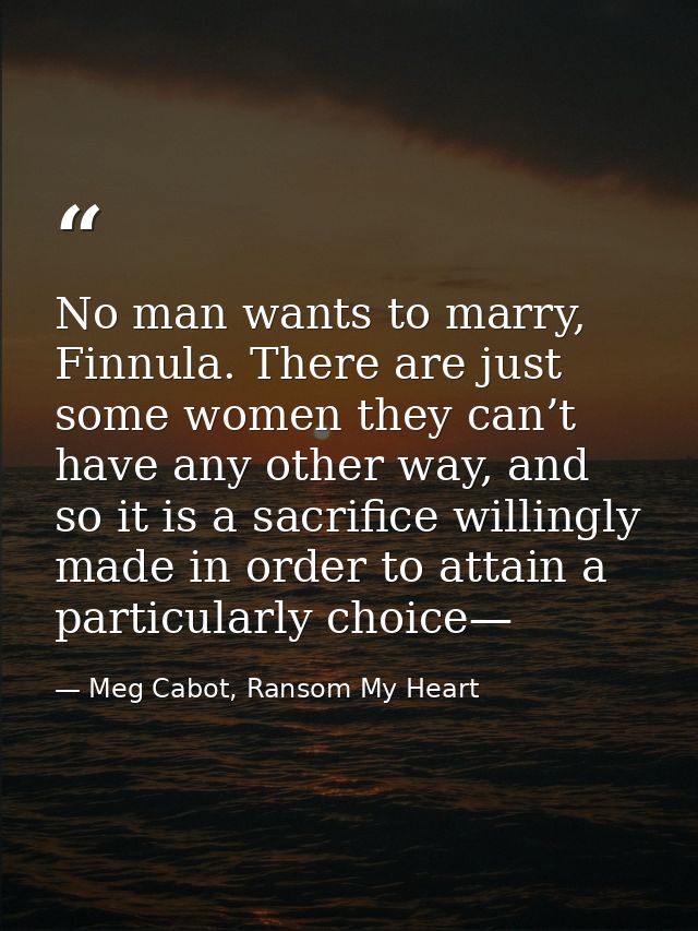 No man wants to marry, Finnula. There are just some women they can’t have any other way, and so it is a sacrifice willin — Meg Cabot, Ransom My Heart