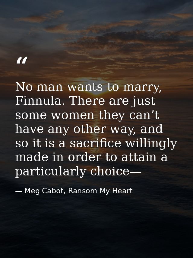 No man wants to marry, Finnula. There are just some women they can’t have any other way, and so it is a sacrifice willin — Meg Cabot, Ransom My Heart