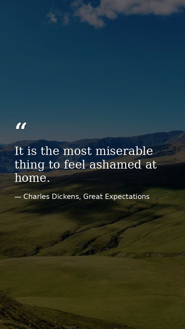 It is the most miserable thing to feel ashamed at home. — Charles Dickens, Great Expectations