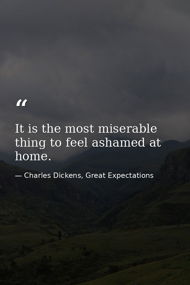 It is the most miserable thing to feel ashamed at home. — Charles Dickens, Great Expectations
