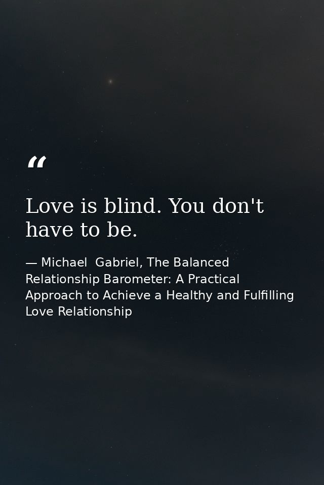 Love is blind. You don't have to be. — Michael  Gabriel, The Balanced Relationship Barometer: A Practical Approach to Achieve a Healthy and Fulfilling Love Relationship