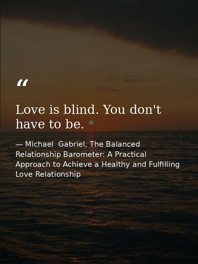 Love is blind. You don't have to be. — Michael  Gabriel, The Balanced Relationship Barometer: A Practical Approach to Achieve a Healthy and Fulfilling Love Relationship
