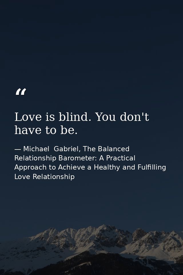 Love is blind. You don't have to be. — Michael  Gabriel, The Balanced Relationship Barometer: A Practical Approach to Achieve a Healthy and Fulfilling Love Relationship