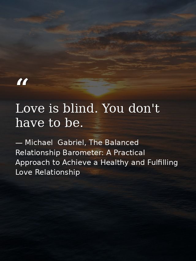 Love is blind. You don't have to be. — Michael  Gabriel, The Balanced Relationship Barometer: A Practical Approach to Achieve a Healthy and Fulfilling Love Relationship