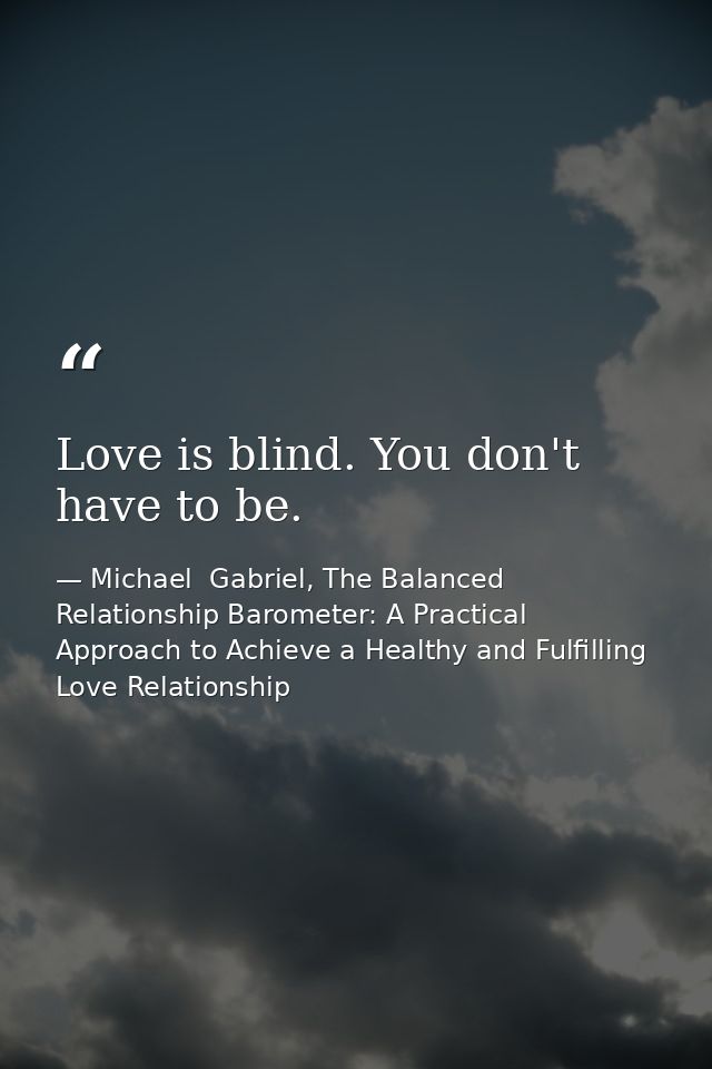 Love is blind. You don't have to be. — Michael  Gabriel, The Balanced Relationship Barometer: A Practical Approach to Achieve a Healthy and Fulfilling Love Relationship
