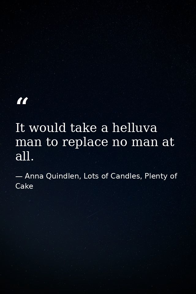 It would take a helluva man to replace no man at all. — Anna Quindlen, Lots of Candles, Plenty of Cake