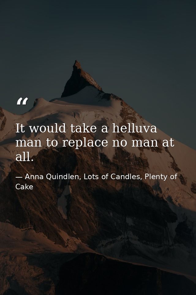 It would take a helluva man to replace no man at all. — Anna Quindlen, Lots of Candles, Plenty of Cake