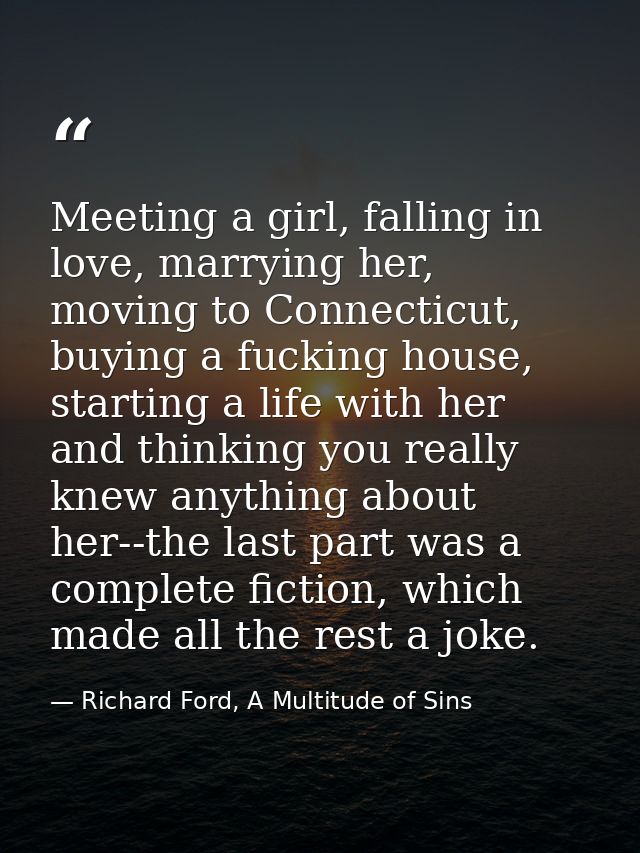 Meeting a girl, falling in love, marrying her, moving to Connecticut, buying a fucking house, starting a life with her a — Richard Ford, A Multitude of Sins