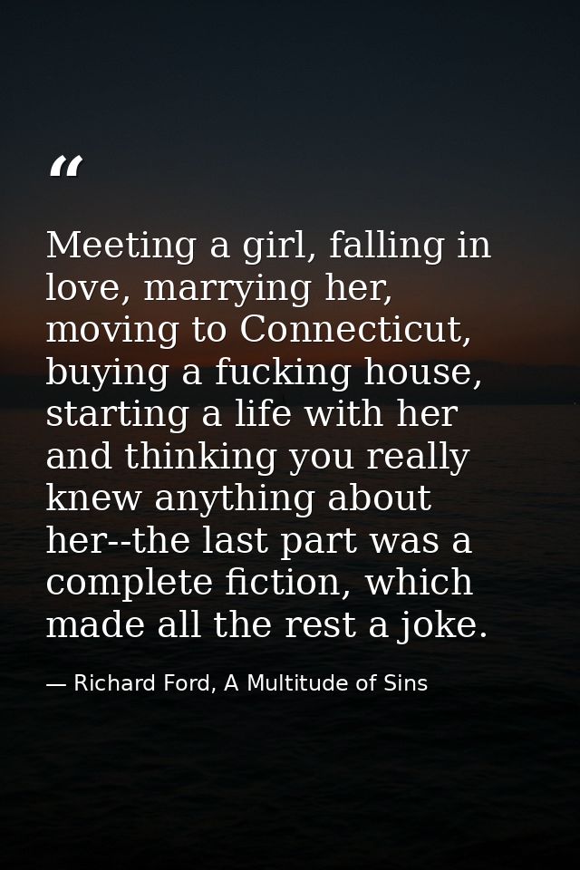 Meeting a girl, falling in love, marrying her, moving to Connecticut, buying a fucking house, starting a life with her a — Richard Ford, A Multitude of Sins