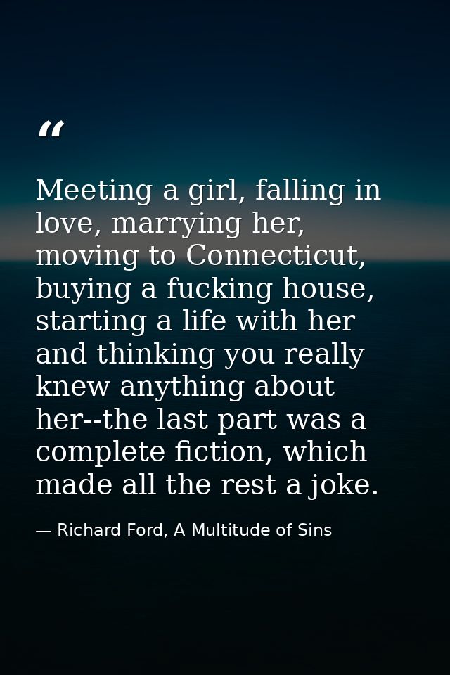Meeting a girl, falling in love, marrying her, moving to Connecticut, buying a fucking house, starting a life with her a — Richard Ford, A Multitude of Sins