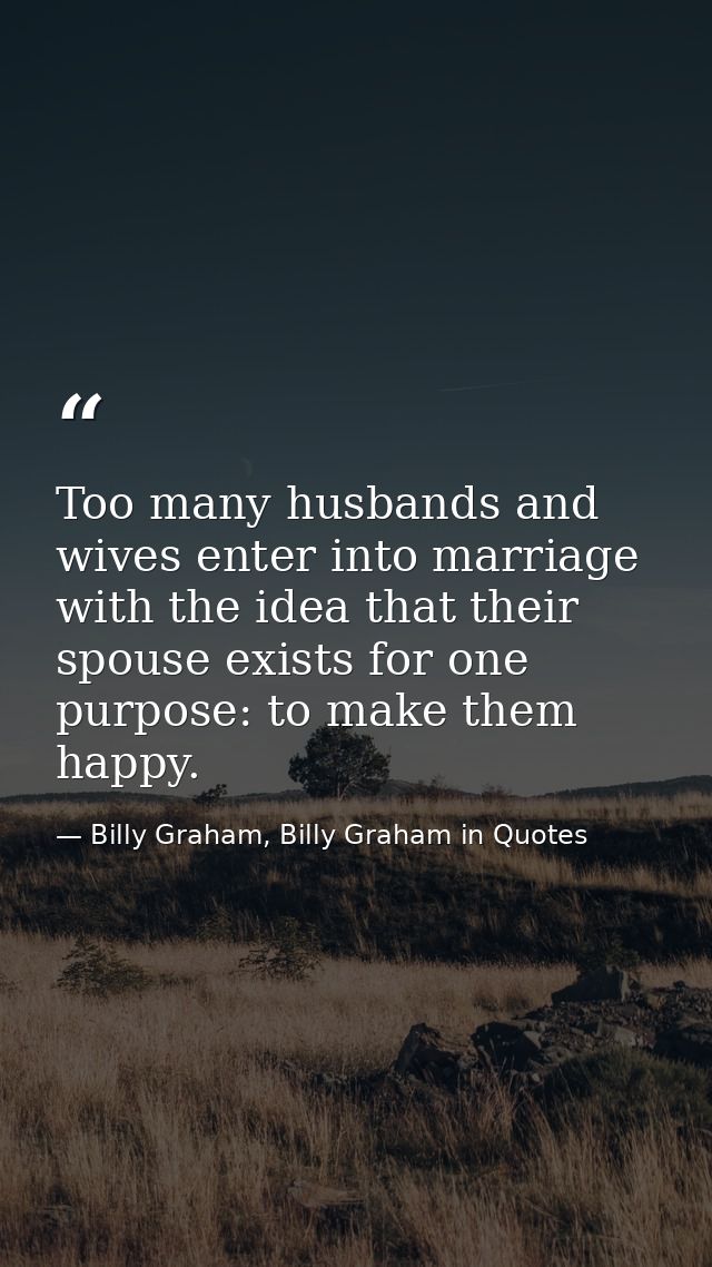 Too many husbands and wives enter into marriage with the idea that their spouse exists for one purpose: to make them hap — Billy Graham, Billy Graham in Quotes
