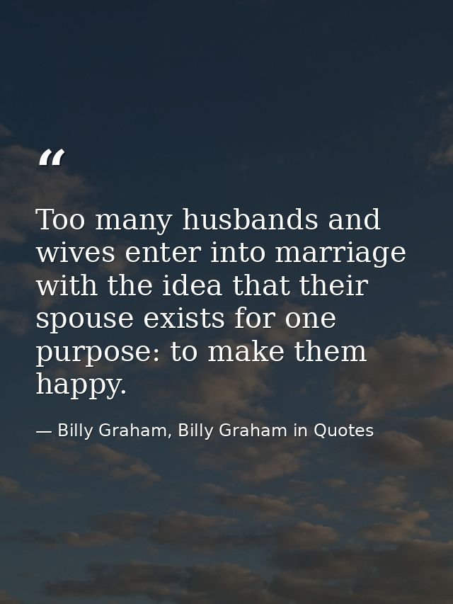 Too many husbands and wives enter into marriage with the idea that their spouse exists for one purpose: to make them hap — Billy Graham, Billy Graham in Quotes