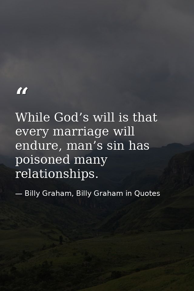 While God’s will is that every marriage will endure, man’s sin has poisoned many relationships. — Billy Graham, Billy Graham in Quotes