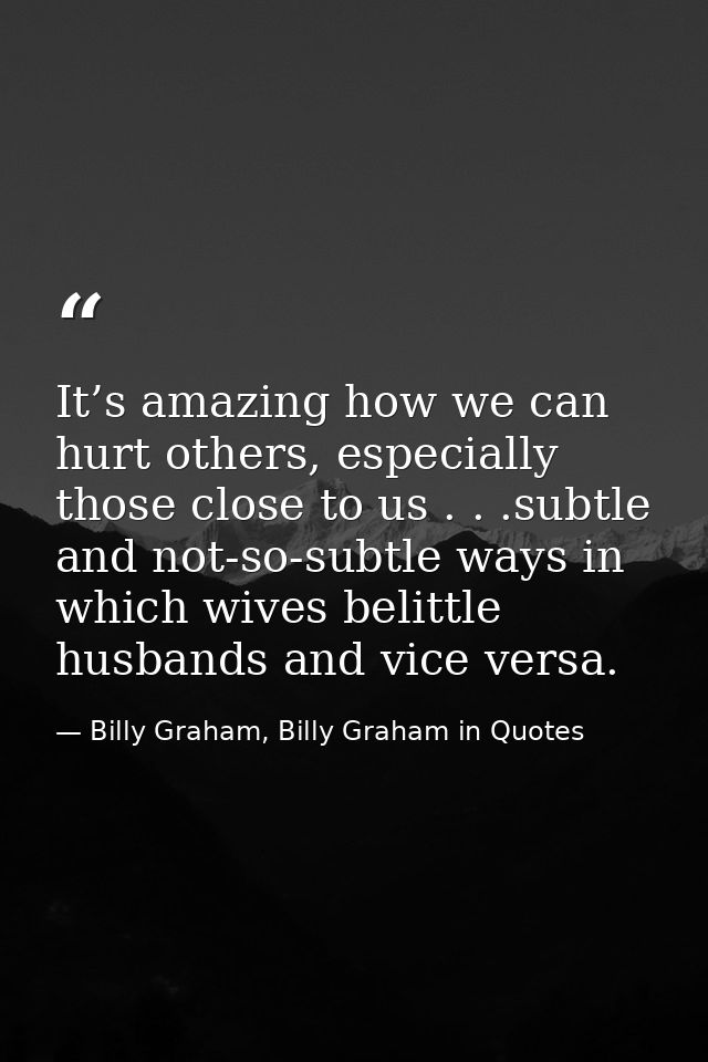 It’s amazing how we can hurt others, especially those close to us . . .subtle and not-so-subtle ways in which wives beli — Billy Graham, Billy Graham in Quotes
