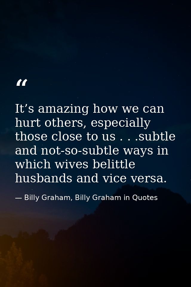 It’s amazing how we can hurt others, especially those close to us . . .subtle and not-so-subtle ways in which wives beli — Billy Graham, Billy Graham in Quotes