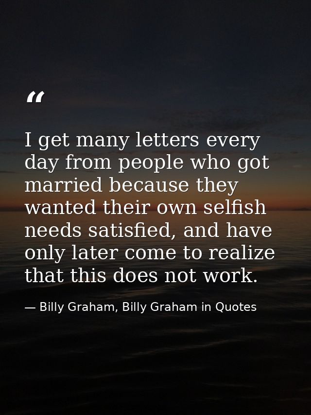 I get many letters every day from people who got married because they wanted their own selfish needs satisfied, and have — Billy Graham, Billy Graham in Quotes