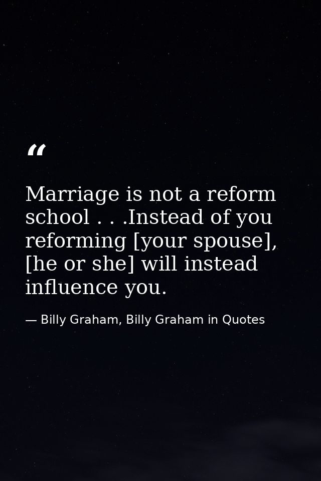 Marriage is not a reform school . . .Instead of you reforming [your spouse], [he or she] will instead influence you. — Billy Graham, Billy Graham in Quotes