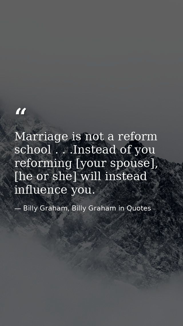 Marriage is not a reform school . . .Instead of you reforming [your spouse], [he or she] will instead influence you. — Billy Graham, Billy Graham in Quotes