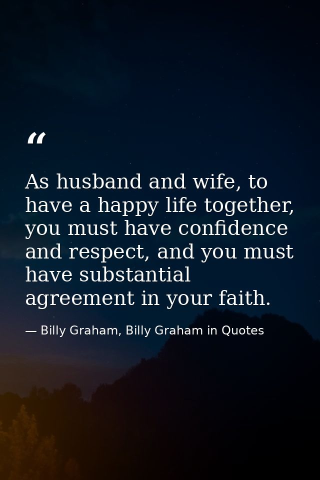 As husband and wife, to have a happy life together, you must have confidence and respect, and you must have substantial  — Billy Graham, Billy Graham in Quotes