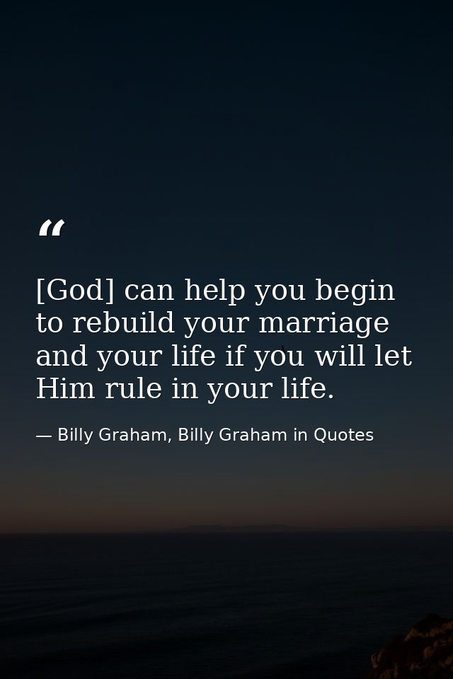 [God] can help you begin to rebuild your marriage and your life if you will let Him rule in your life. — Billy Graham, Billy Graham in Quotes