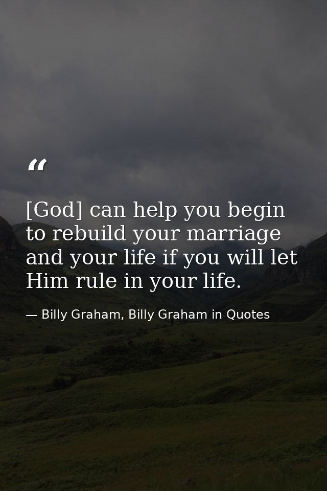 [God] can help you begin to rebuild your marriage and your life if you will let Him rule in your life. — Billy Graham, Billy Graham in Quotes
