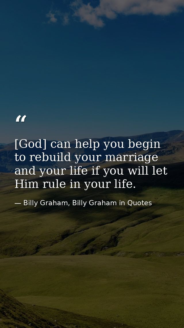 [God] can help you begin to rebuild your marriage and your life if you will let Him rule in your life. — Billy Graham, Billy Graham in Quotes