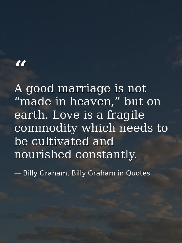 A good marriage is not “made in heaven,” but on earth. Love is a fragile commodity which needs to be cultivated and nour — Billy Graham, Billy Graham in Quotes