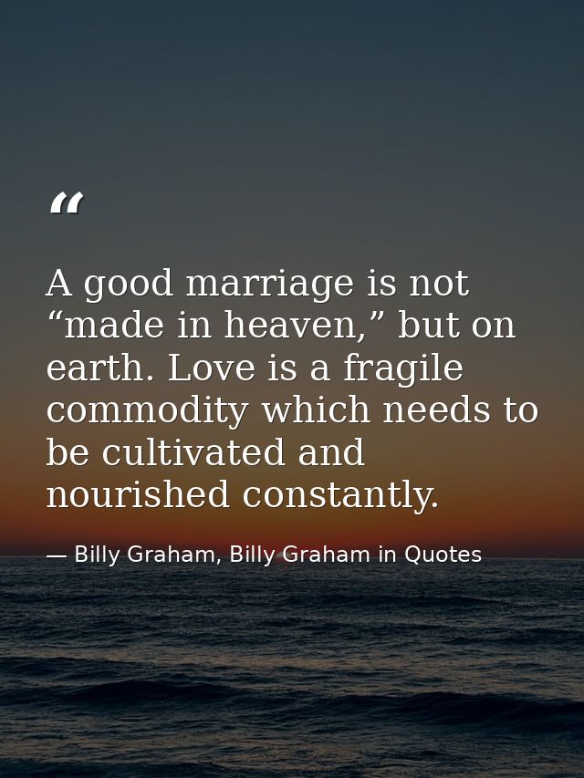 A good marriage is not “made in heaven,” but on earth. Love is a fragile commodity which needs to be cultivated and nour — Billy Graham, Billy Graham in Quotes
