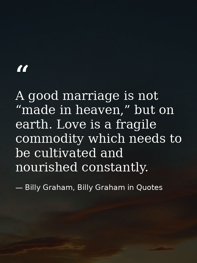 A good marriage is not “made in heaven,” but on earth. Love is a fragile commodity which needs to be cultivated and nour — Billy Graham, Billy Graham in Quotes