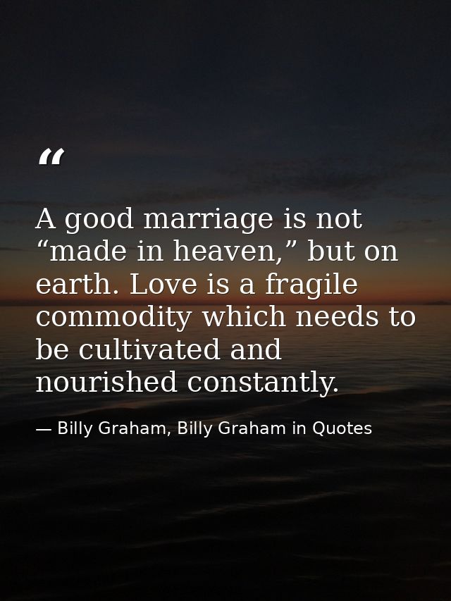 A good marriage is not “made in heaven,” but on earth. Love is a fragile commodity which needs to be cultivated and nour — Billy Graham, Billy Graham in Quotes
