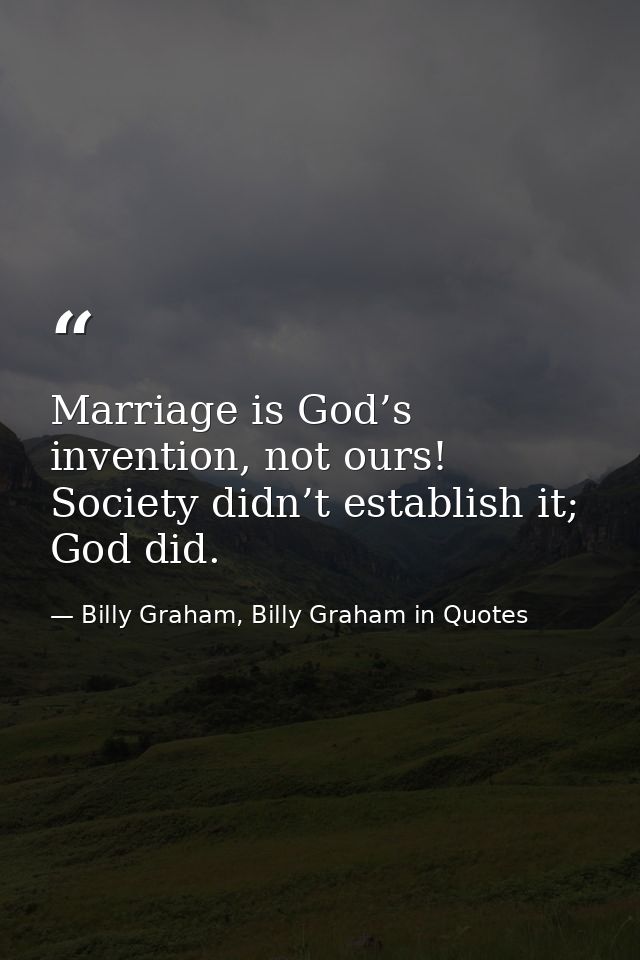 Marriage is God’s invention, not ours! Society didn’t establish it; God did. — Billy Graham, Billy Graham in Quotes