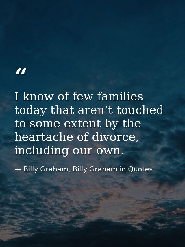 I know of few families today that aren’t touched to some extent by the heartache of divorce, including our own. — Billy Graham, Billy Graham in Quotes