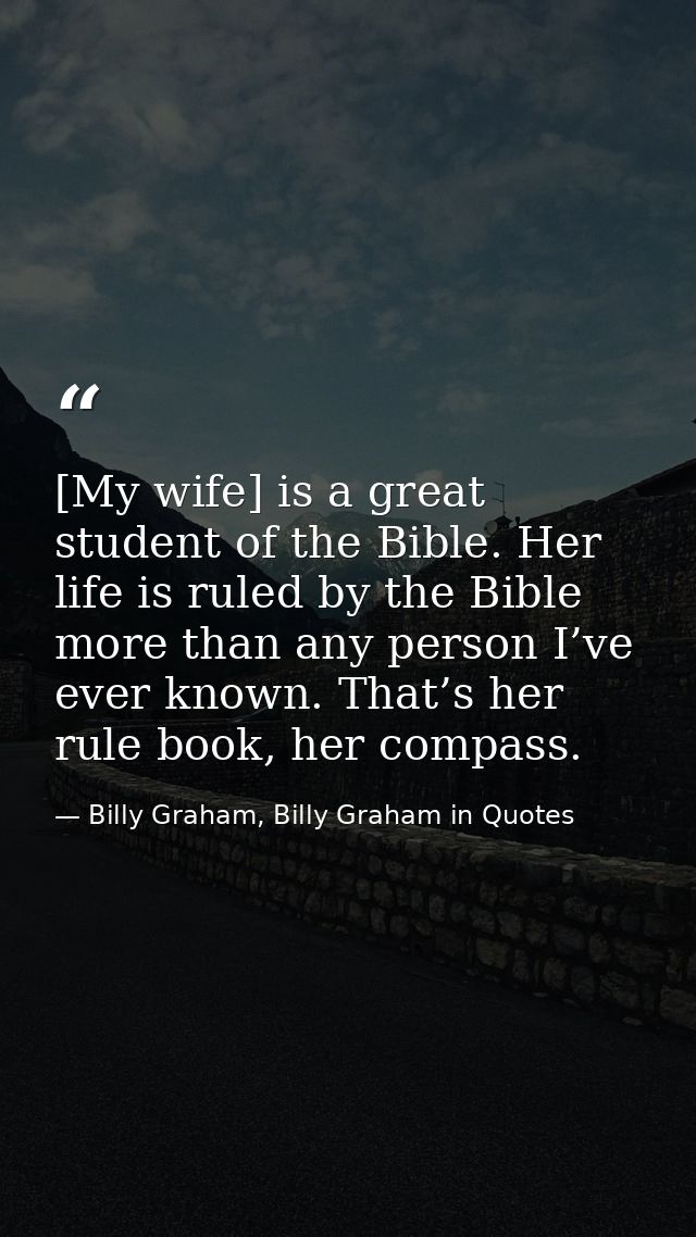 [My wife] is a great student of the Bible. Her life is ruled by the Bible more than any person I’ve ever known. That’s h — Billy Graham, Billy Graham in Quotes