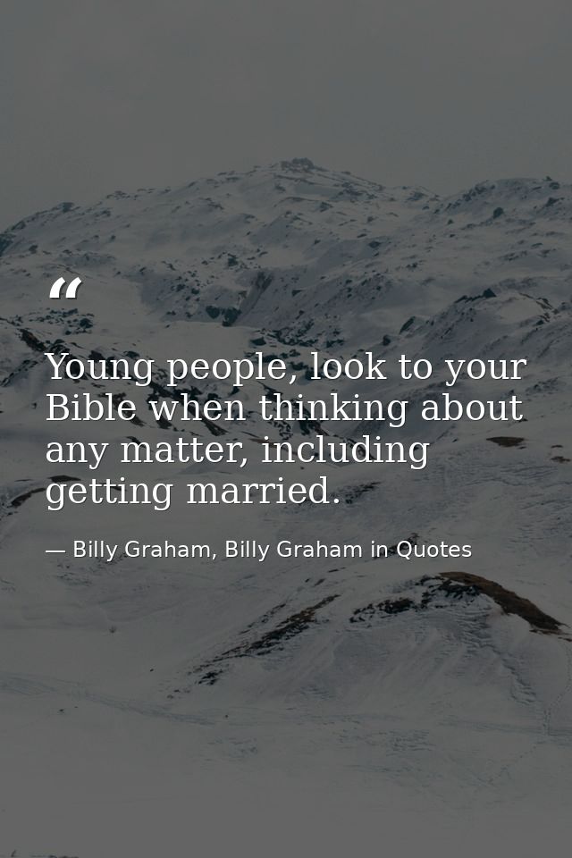 Young people, look to your Bible when thinking about any matter, including getting married. — Billy Graham, Billy Graham in Quotes