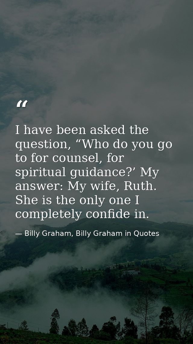 I have been asked the question, “Who do you go to for counsel, for spiritual guidance?’ My answer: My wife, Ruth. She is — Billy Graham, Billy Graham in Quotes