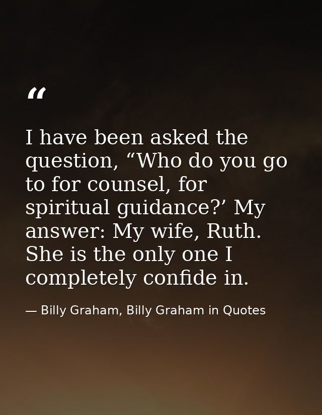 I have been asked the question, “Who do you go to for counsel, for spiritual guidance?’ My answer: My wife, Ruth. She is — Billy Graham, Billy Graham in Quotes
