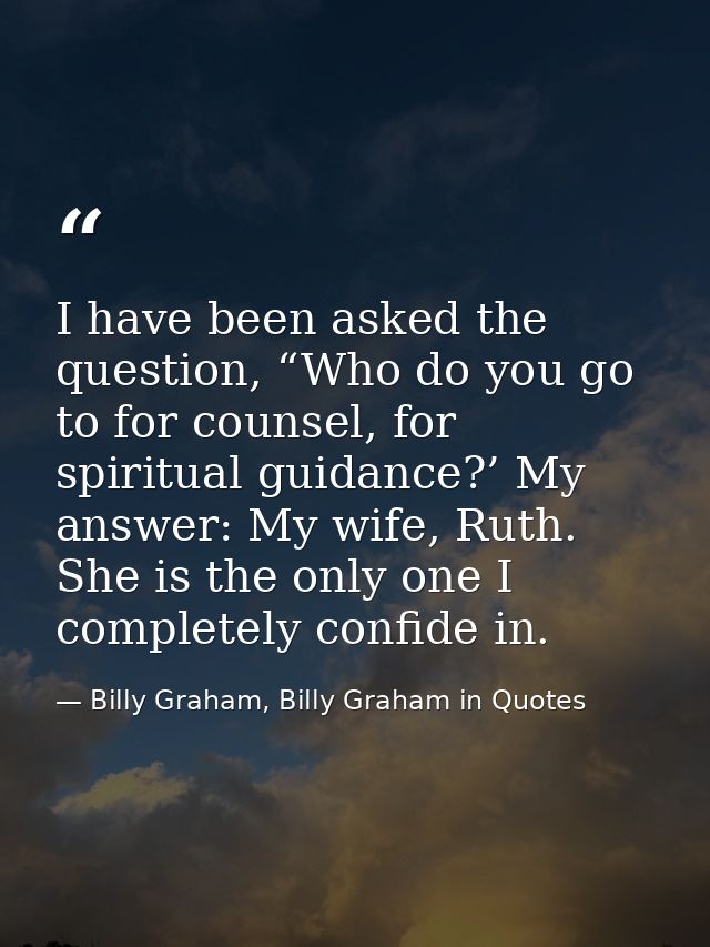 I have been asked the question, “Who do you go to for counsel, for spiritual guidance?’ My answer: My wife, Ruth. She is — Billy Graham, Billy Graham in Quotes