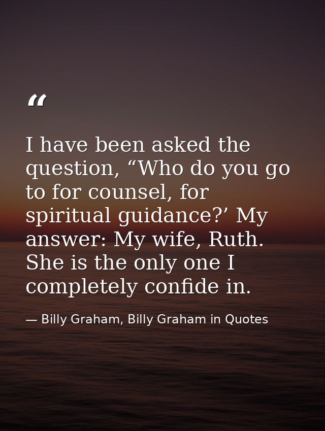 I have been asked the question, “Who do you go to for counsel, for spiritual guidance?’ My answer: My wife, Ruth. She is — Billy Graham, Billy Graham in Quotes