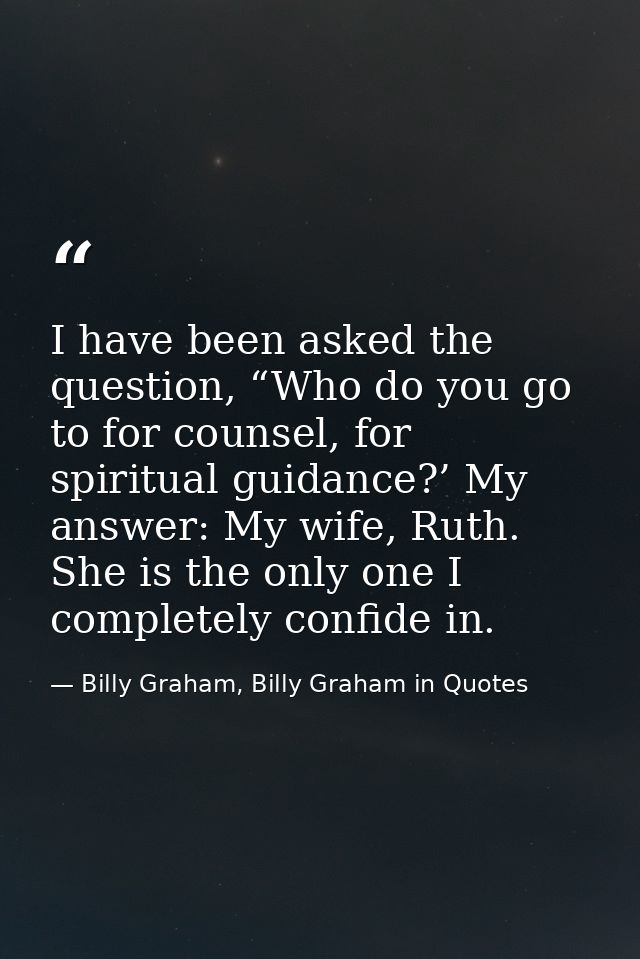 I have been asked the question, “Who do you go to for counsel, for spiritual guidance?’ My answer: My wife, Ruth. She is — Billy Graham, Billy Graham in Quotes