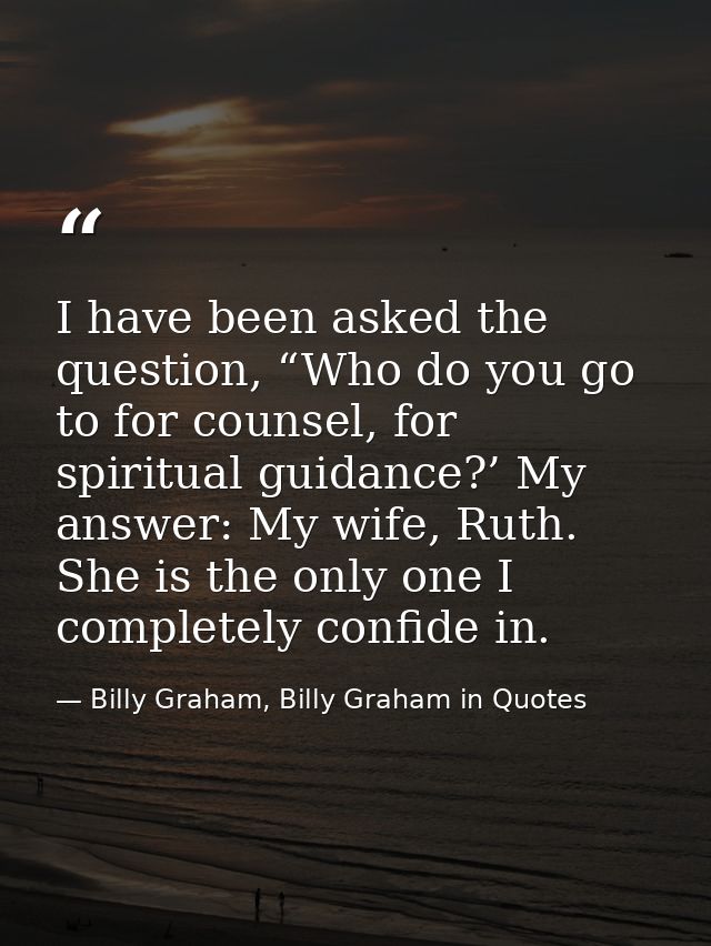 I have been asked the question, “Who do you go to for counsel, for spiritual guidance?’ My answer: My wife, Ruth. She is — Billy Graham, Billy Graham in Quotes